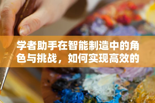 学者助手在智能制造中的角色与挑战，如何实现高效的知识管理与创新驱动？