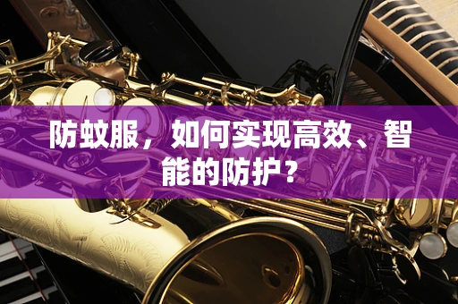 防蚊服，如何实现高效、智能的防护？