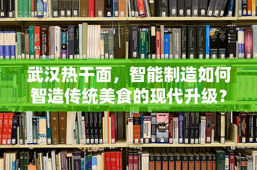 武汉热干面，智能制造如何智造传统美食的现代升级？
