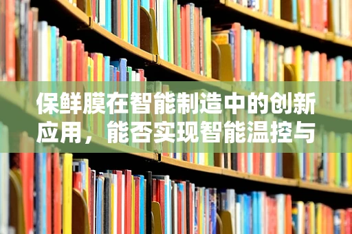 保鲜膜在智能制造中的创新应用，能否实现智能温控与自适应性？