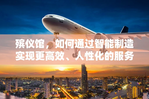 殡仪馆，如何通过智能制造实现更高效、人性化的服务？
