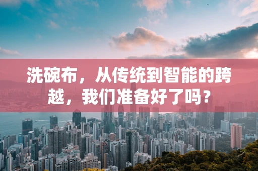 洗碗布，从传统到智能的跨越，我们准备好了吗？