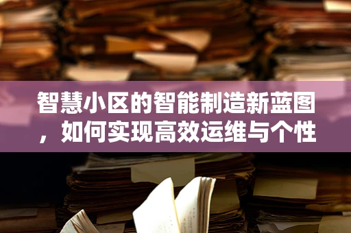 智慧小区的智能制造新蓝图，如何实现高效运维与个性化服务？
