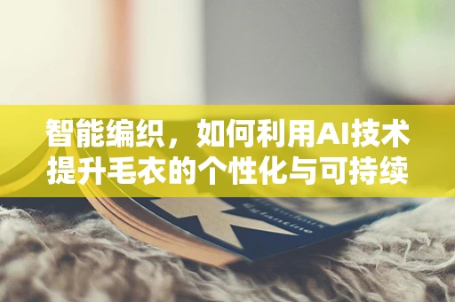 智能编织，如何利用AI技术提升毛衣的个性化与可持续性？