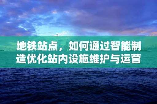 地铁站点，如何通过智能制造优化站内设施维护与运营？