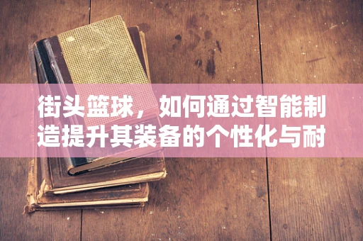 街头篮球，如何通过智能制造提升其装备的个性化与耐用性？