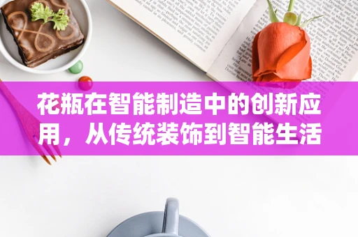 花瓶在智能制造中的创新应用，从传统装饰到智能生活？