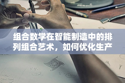 组合数学在智能制造中的排列组合艺术，如何优化生产流程？