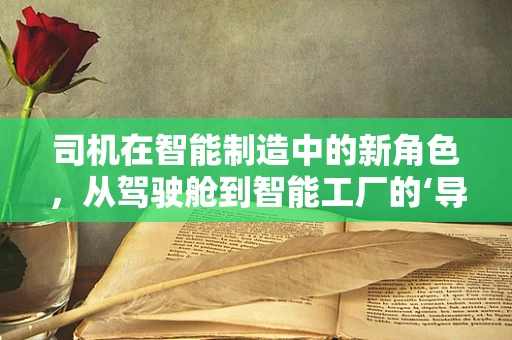 司机在智能制造中的新角色，从驾驶舱到智能工厂的‘导航员’