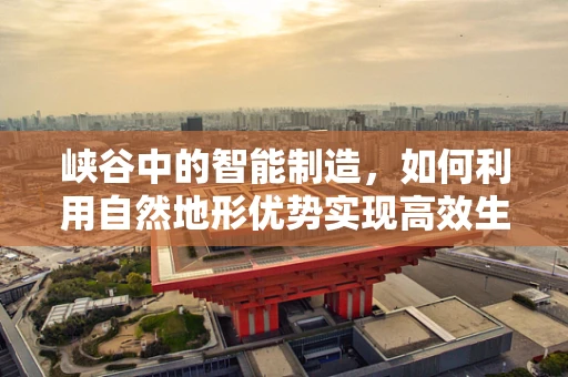 峡谷中的智能制造，如何利用自然地形优势实现高效生产？