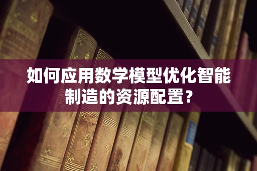 如何应用数学模型优化智能制造的资源配置？