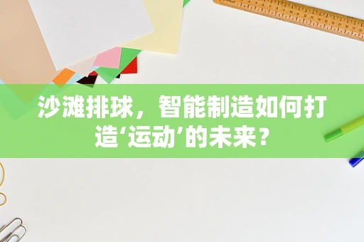 沙滩排球，智能制造如何打造‘运动’的未来？
