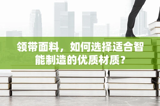 领带面料，如何选择适合智能制造的优质材质？