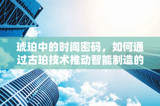 琥珀中的时间密码，如何通过古珀技术推动智能制造的未来？