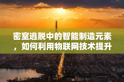 密室逃脱中的智能制造元素，如何利用物联网技术提升游戏体验？