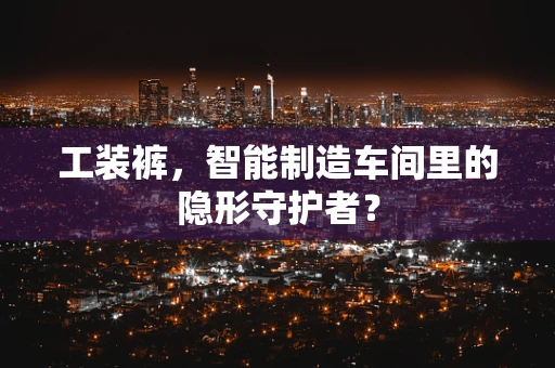 工装裤，智能制造车间里的隐形守护者？