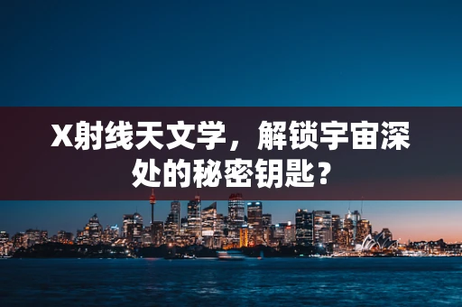 X射线天文学，解锁宇宙深处的秘密钥匙？