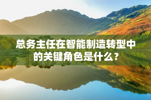 总务主任在智能制造转型中的关键角色是什么？