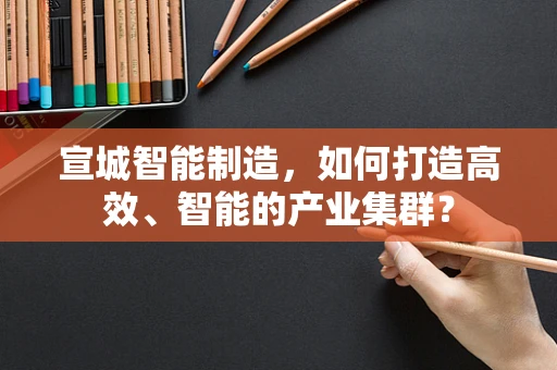 宣城智能制造，如何打造高效、智能的产业集群？
