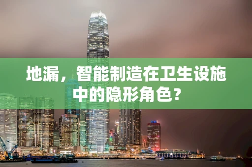 地漏，智能制造在卫生设施中的隐形角色？