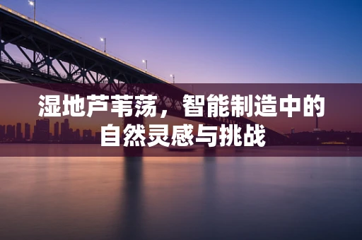 湿地芦苇荡，智能制造中的自然灵感与挑战