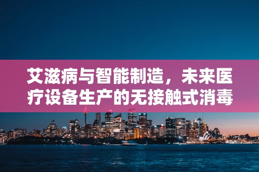 艾滋病与智能制造，未来医疗设备生产的无接触式消毒新纪元？