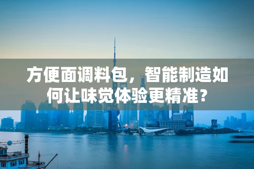 方便面调料包，智能制造如何让味觉体验更精准？