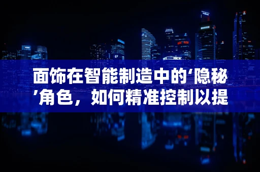 面饰在智能制造中的‘隐秘’角色，如何精准控制以提升产品价值？
