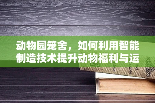 动物园笼舍，如何利用智能制造技术提升动物福利与运营效率？