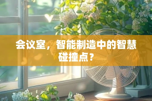 会议室，智能制造中的智慧碰撞点？