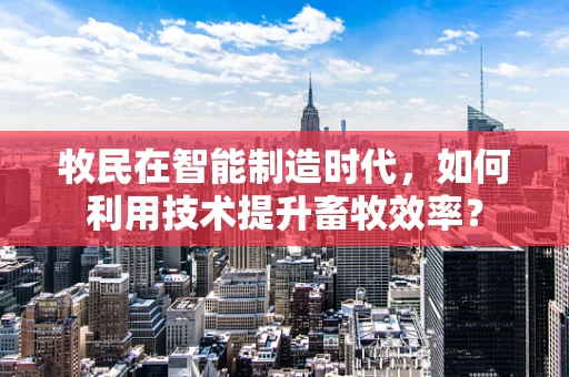 牧民在智能制造时代，如何利用技术提升畜牧效率？