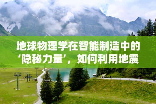 地球物理学在智能制造中的‘隐秘力量’，如何利用地震波预测设备故障？