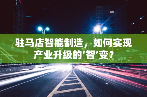 驻马店智能制造，如何实现产业升级的‘智’变？