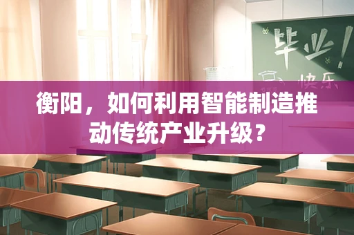 衡阳，如何利用智能制造推动传统产业升级？