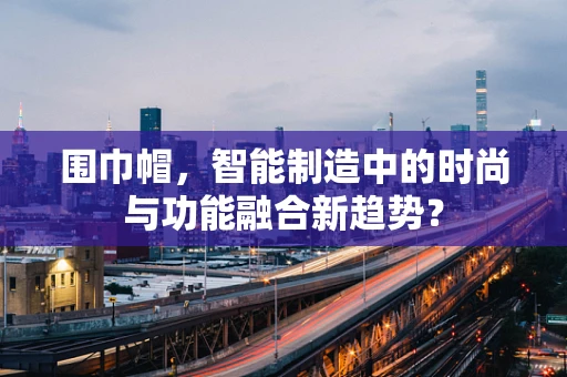 围巾帽，智能制造中的时尚与功能融合新趋势？
