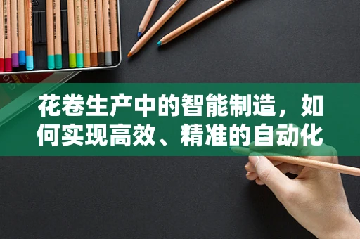 花卷生产中的智能制造，如何实现高效、精准的自动化？
