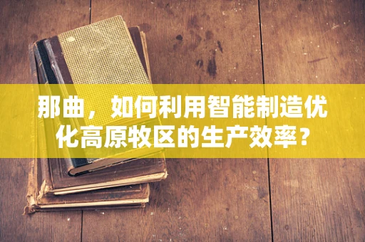 那曲，如何利用智能制造优化高原牧区的生产效率？