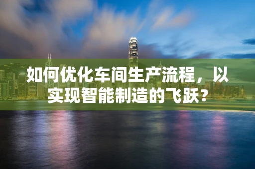 如何优化车间生产流程，以实现智能制造的飞跃？
