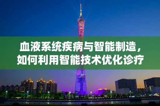 血液系统疾病与智能制造，如何利用智能技术优化诊疗流程？