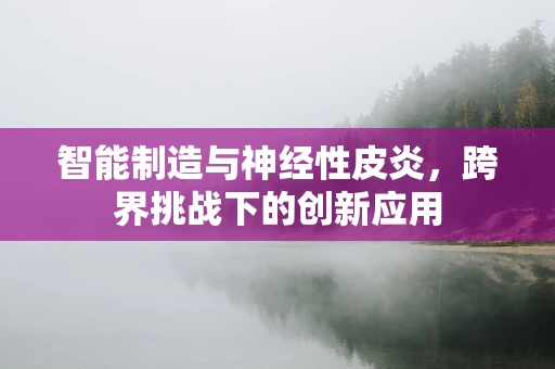 智能制造与神经性皮炎，跨界挑战下的创新应用