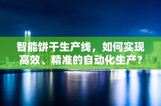 智能饼干生产线，如何实现高效、精准的自动化生产？