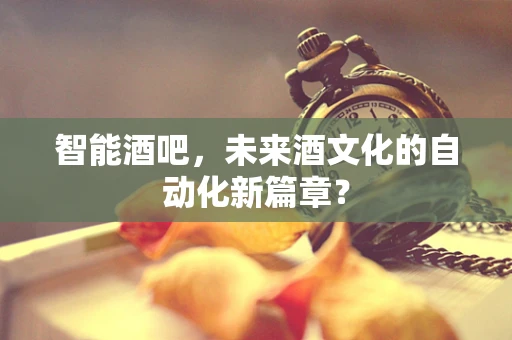 智能酒吧，未来酒文化的自动化新篇章？