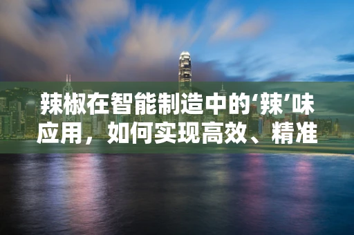 辣椒在智能制造中的‘辣’味应用，如何实现高效、精准的辣椒加工？