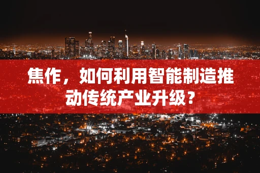 焦作，如何利用智能制造推动传统产业升级？