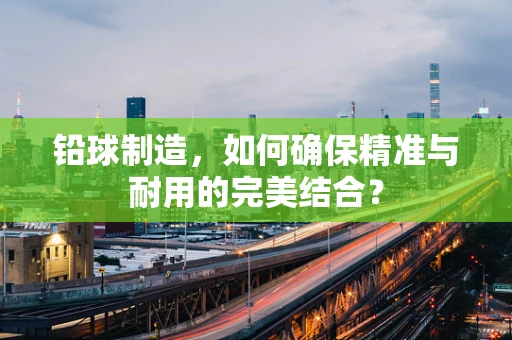 铅球制造，如何确保精准与耐用的完美结合？