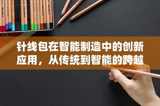 针线包在智能制造中的创新应用，从传统到智能的跨越