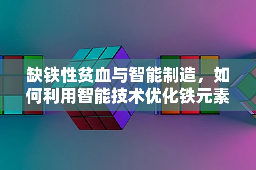 缺铁性贫血与智能制造，如何利用智能技术优化铁元素供应链管理？