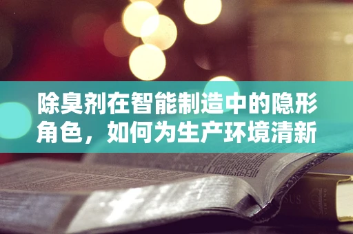除臭剂在智能制造中的隐形角色，如何为生产环境清新护航？