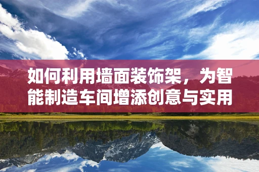 如何利用墙面装饰架，为智能制造车间增添创意与实用并存的元素？
