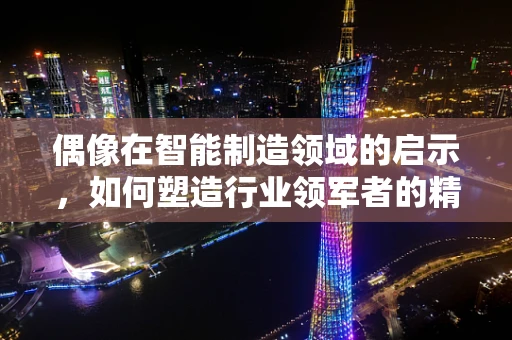 偶像在智能制造领域的启示，如何塑造行业领军者的精神图腾？